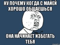 ну почему когда с майей хорошо общаешься она начинает избегать тебя