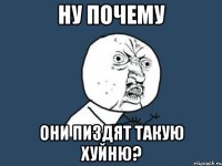 НУ ПОЧЕМУ ОНИ ПИЗДЯТ ТАКУЮ ХУЙНЮ?