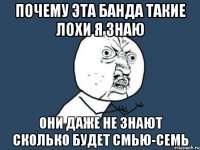 почему эта банда такие лохи я знаю они даже не знают сколько будет смью-семь