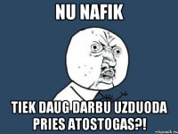 nu nafik tiek daug darbu uzduoda pries atostogas?!