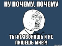 Ну почему, почему ты не звонишь и не пишешь мне?!