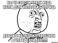 ВЫ ЧЕ СОВСЕМ ЧТОЛИ КУДА НАХУИ ДЕЛИ КОЛЬЦО ИЗ ШПРИЦА ДОВАИТЕ НАГРЕБАИТЕ ЛОПАТКОИ В ШПРИЦ САЛИДОЛ!!!!!