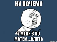 ну почему у меня 3 по матем....блять