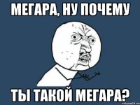 Мегара, ну почему ты такой Мегара?