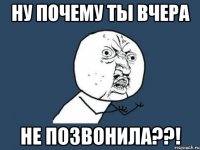 ну почему ты вчера не позвонила??!