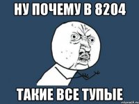 Ну почему в 8204 ТАКИЕ ВСЕ ТУПЫЕ