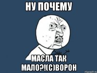 НУ ПОЧЕМУ МАСЛА ТАК МАЛО?!(с)Ворон