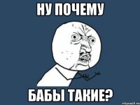 ну почему бабы такие?