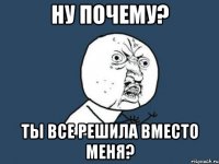 Ну почему? ТЫ все решила вместо меня?