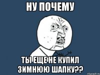 Ну почему ты еще не купил зимнюю шапку??