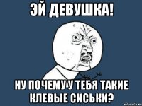 Эй девушка! Ну почему у тебя такие клевые сиськи?