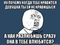 НУ ПОЧЕМУ КОГДА ТЕБЕ НРАВИТСЯ ДЕВУШКА ТЫ ЕЙ НЕ НРАВИШЬСЯ А КАК РАЗЛЮБИШЬ СРАЗУ ОНА В ТЕБЕ ВЛЮБИТСЯ?