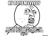 Ну почемуууууу В Вк так трудно найти того, кто слушает такую же музыку, что и ты???