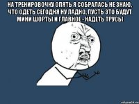 На тренировочку опять я собралась Не знаю, что одеть сегодня Ну ладно, пусть это будут мини шорты И главное - надеть трусы 