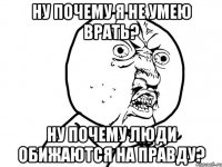 ну почему я не умею врать? ну почему люди обижаются на правду?