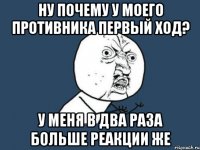 ну почему у моего противника первый ход? у меня в два раза больше реакции же