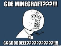 gde minecraft???!!! nu GGGDDDDEEE???????????!!!!