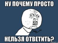 НУ ПОЧЕМУ ПРОСТО НЕЛЬЗЯ ОТВЕТИТЬ?