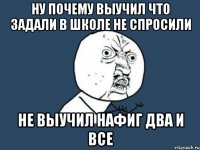 ну почему выучил что задали в школе не спросили не выучил нафиг два и все