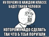 Ну почему в каждом классе будет такой человек которому надо сделать так что б тебя поругали