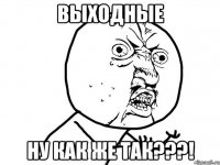 выходные ну как же так???!