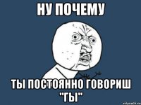 НУ ПОЧЕМУ ТЫ ПОСТОЯННО ГОВОРИШ "ГЫ"