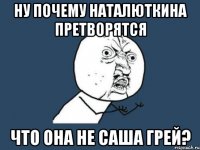 Ну почему Наталюткина претворятся что она не Саша Грей?