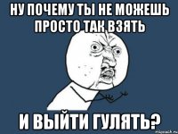 Ну почему ты не можешь просто так взять и выйти гулять?