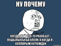 ну почему когда анай что-то разобъет - яхшылыкъкъа олсун, а когда я - колларым котюмден