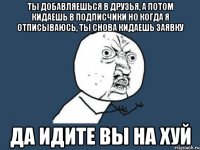 ТЫ ДОБАВЛЯЕШЬСЯ В ДРУЗЬЯ, А ПОТОМ КИДАЕШЬ В ПОДПИСЧИКИ НО КОГДА Я ОТПИСЫВАЮСЬ, ТЫ СНОВА КИДАЕШЬ ЗАЯВКУ ДА ИДИТЕ ВЫ НА ХУЙ