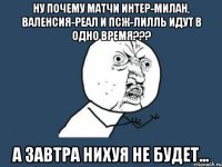 ну почему матчи интер-милан, валенсия-реал и псж-лилль идут в одно время??? а завтра нихуя не будет...