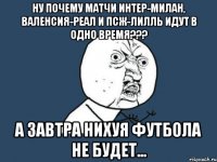 ну почему матчи интер-милан, валенсия-реал и псж-лилль идут в одно время??? а завтра нихуя футбола не будет...