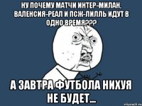 ну почему матчи интер-милан, валенсия-реал и псж-лилль идут в одно время??? а завтра футбола нихуя не будет...