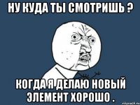 Ну куда ты смотришь ? когда я делаю новый элемент хорошо .