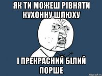 Як ти можеш рівняти кухонну шлюху і прекрасний білий порше