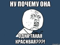 НУ ПОЧЕМУ ОНА ОДНА ТАКАЯ КРАСИВАЯ???!