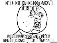 В течении семестра хуй пинали В конце семестра требуете помощи. Как вы меня заебали!