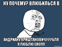 НУ ПОЧЕМУ? ВЛЮБИЛЬСЯ В АНДРИАНУ КРИШТАНОВИЧ???БЛЯ Я ЛЮБЛЮ ЕЙО!!!!