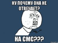 НУ ПОЧЕМУ ОНА НЕ ОТВЕЧАЕТ? НА СМС???