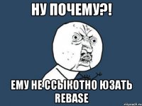 ну почему?! ему не ссыкотно юзать rebase