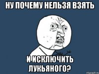 Ну почему нельзя взять и исключить лукьяного?