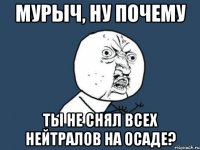 Мурыч, ну почему ты не снял всех нейтралов на осаде?