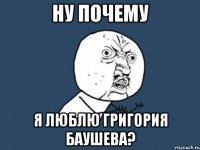 ну почему я люблю григория баушева?