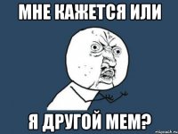 Мне кажется или Я другой мем?