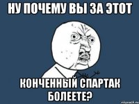 ну почему вы за этот конченный спартак болеете?