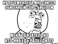 ну почему,когда мне снится обигенный сон с бибером меня обязательно кто-нибудь разбудит!?