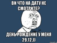 Ви что на дату не смотрите? День Рождение у меня 29.12.))