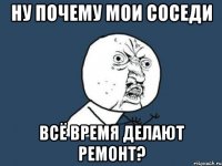 Ну почему мои соседи Всё время делают ремонт?