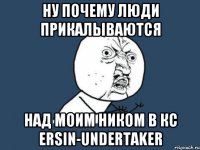 НУ ПОЧЕМУ ЛЮДИ ПРИКАЛЫВАЮТСЯ НАД МОИМ НИКОМ В КС ERSIN-UNDERTAKER