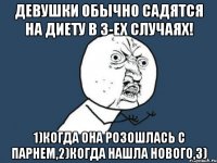 Девушки обычно садятся на диету в 3-ех случаях! 1)когда она розошлась с парнем,2)когда нашла нового,3)